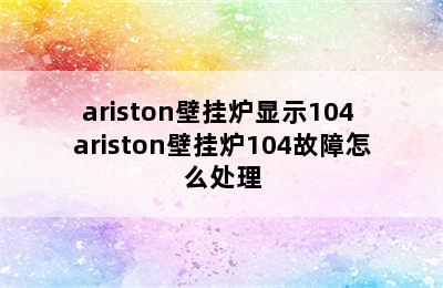 ariston壁挂炉显示104 ariston壁挂炉104故障怎么处理